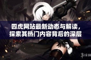 四虎网站最新动态与解读，探索其热门内容背后的深层意义