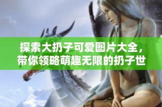探索大扔子可爱图片大全，带你领略萌趣无限的扔子世界