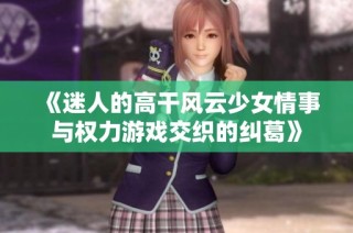 《迷人的高干风云少女情事与权力游戏交织的纠葛》