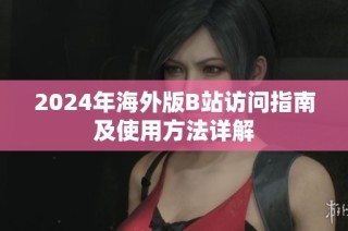 2024年海外版B站访问指南及使用方法详解