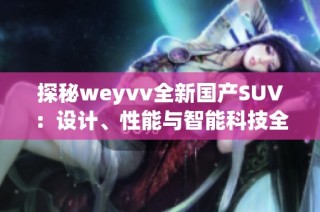 探秘weyvv全新国产SUV：设计、性能与智能科技全面解析