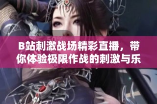 B站刺激战场精彩直播，带你体验极限作战的刺激与乐趣