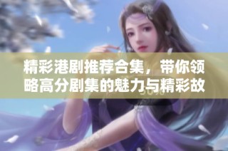 精彩港剧推荐合集，带你领略高分剧集的魅力与精彩故事