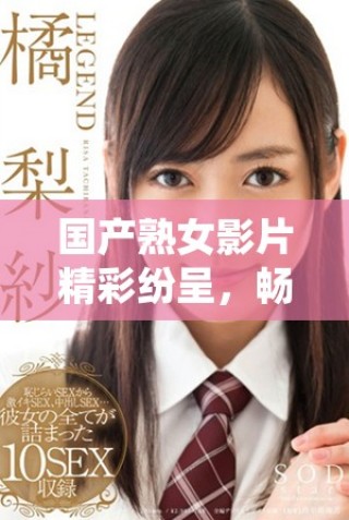 国产熟女影片精彩纷呈，畅享高潮时刻让人欲罢不能