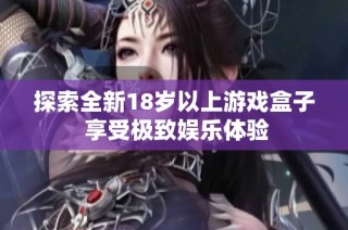 探索全新18岁以上游戏盒子 享受极致娱乐体验