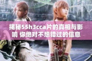 揭秘55h3cca片的真相与影响 你绝对不想错过的信息