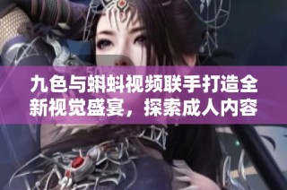 九色与蝌蚪视频联手打造全新视觉盛宴，探索成人内容的新境界