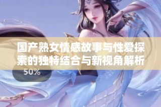 国产熟女情感故事与性爱探索的独特结合与新视角解析