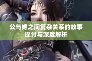 公与媳之间复杂关系的故事探讨与深度解析