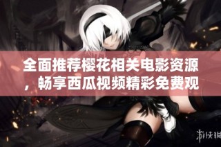 全面推荐樱花相关电影资源，畅享西瓜视频精彩免费观看体验