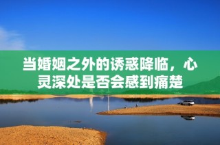 当婚姻之外的诱惑降临，心灵深处是否会感到痛楚