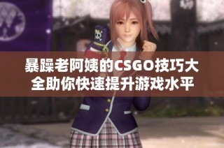 暴躁老阿姨的CSGO技巧大全助你快速提升游戏水平