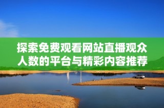 探索免费观看网站直播观众人数的平台与精彩内容推荐