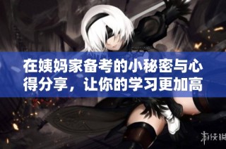 在姨妈家备考的小秘密与心得分享，让你的学习更加高效