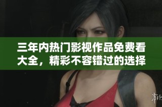 三年内热门影视作品免费看大全，精彩不容错过的选择指南