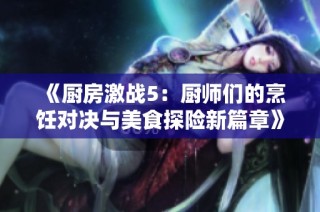 《厨房激战5：厨师们的烹饪对决与美食探险新篇章》
