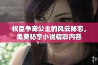 权臣争宠公主的风云秘恋，免费畅享小说精彩内容