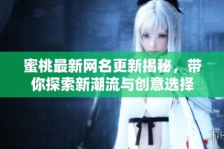 蜜桃最新网名更新揭秘，带你探索新潮流与创意选择