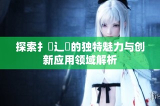 探索扌喿辶畐的独特魅力与创新应用领域解析