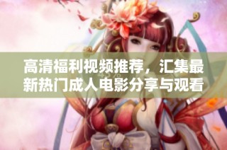 高清福利视频推荐，汇集最新热门成人电影分享与观看指南
