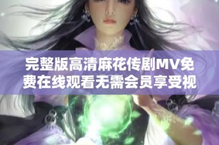 完整版高清麻花传剧MV免费在线观看无需会员享受视听盛宴