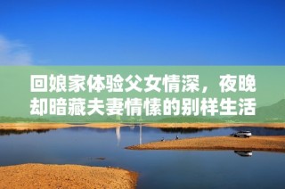 回娘家体验父女情深，夜晚却暗藏夫妻情愫的别样生活
