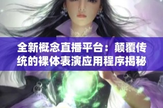 全新概念直播平台：颠覆传统的裸体表演应用程序揭秘