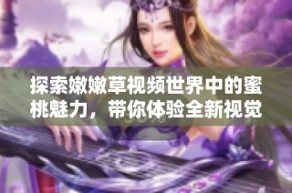 探索嫩嫩草视频世界中的蜜桃魅力，带你体验全新视觉盛宴