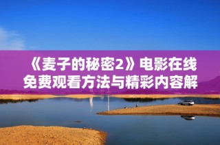 《麦子的秘密2》电影在线免费观看方法与精彩内容解析