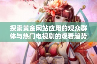 探索黄金网站应用的观众群体与热门电视剧的观看趋势分析