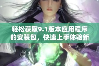 轻松获取9.1版本应用程序的安装包，快速上手体验新功能