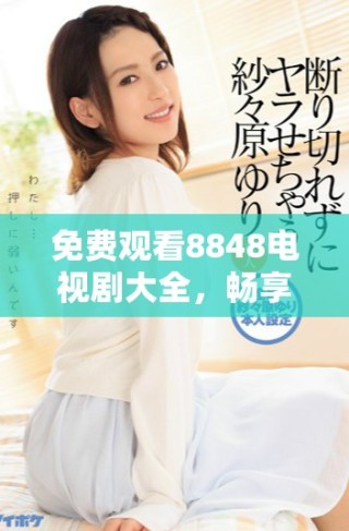 免费观看8848电视剧大全，畅享二年级精彩剧集体验
