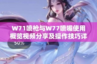 W71喷枪与W77喷嘴使用概览视频分享及操作技巧详细介绍