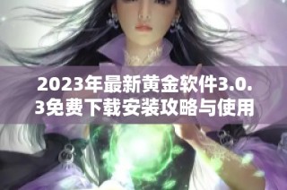 2023年最新黄金软件3.0.3免费下载安装攻略与使用指南