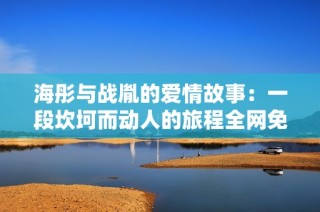 海彤与战胤的爱情故事：一段坎坷而动人的旅程全网免费阅读