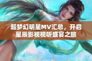超梦幻明星MV汇总，开启星辰影视视听盛宴之旅