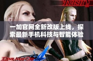 一加官网全新改版上线，探索最新手机科技与智能体验