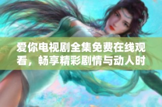 爱你电视剧全集免费在线观看，畅享精彩剧情与动人时刻