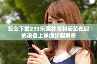 怎么下载233乐园并顺利安装在您的设备上详细步骤解析