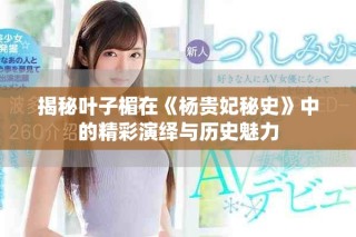 揭秘叶子楣在《杨贵妃秘史》中的精彩演绎与历史魅力