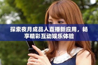 探索夜月成品人直播新应用，畅享精彩互动娱乐体验