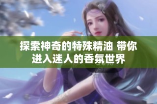探索神奇的特殊精油 带你进入迷人的香氛世界