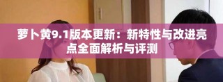 萝卜黄9.1版本更新：新特性与改进亮点全面解析与评测
