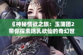 《神秘情欲之旅：玉蒲团2带你探索艳乳欲仙的奇幻世界》