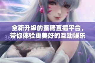 全新升级的蜜糖直播平台，带你体验更美好的互动娱乐时光