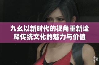 九幺以新时代的视角重新诠释传统文化的魅力与价值