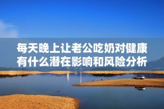 每天晚上让老公吃奶对健康有什么潜在影响和风险分析