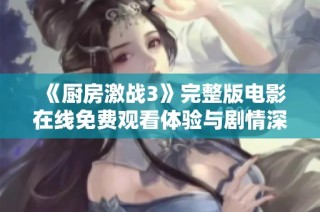 《厨房激战3》完整版电影在线免费观看体验与剧情深度解析