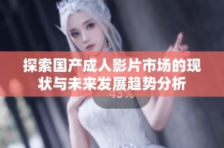 探索国产成人影片市场的现状与未来发展趋势分析
