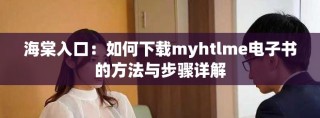 海棠入口：如何下载myhtlme电子书的方法与步骤详解